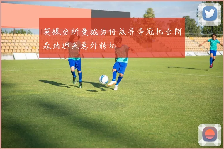 英媒分析曼城为何放弃争冠机会阿森纳迎来意外转机