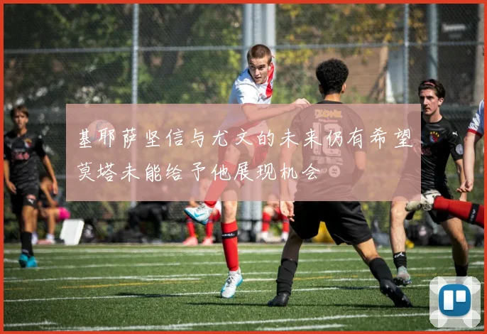 基耶萨坚信与尤文的未来仍有希望莫塔未能给予他展现机会