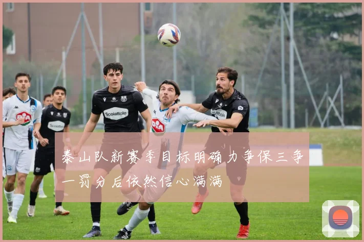 泰山队新赛季目标明确力争保三争一罚分后依然信心满满