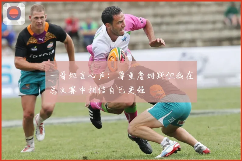 一哥坦言心声：尊重詹姆斯但我在总决赛中相信自己更强