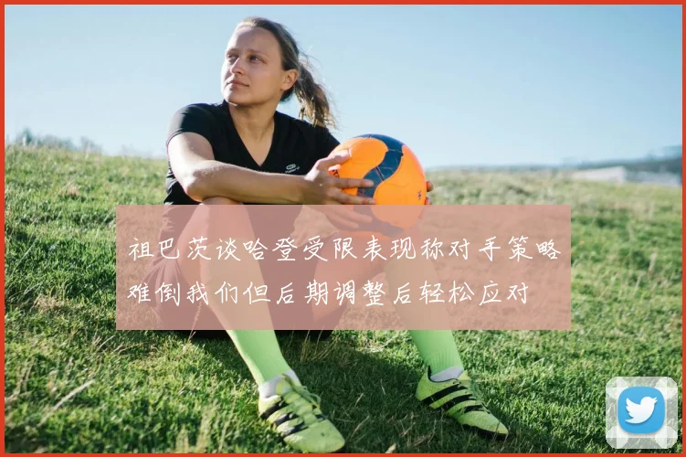祖巴茨谈哈登受限表现称对手策略难倒我们但后期调整后轻松应对