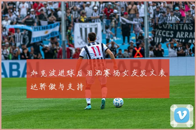 加克波进球后泪洒赛场女友发文表达骄傲与支持