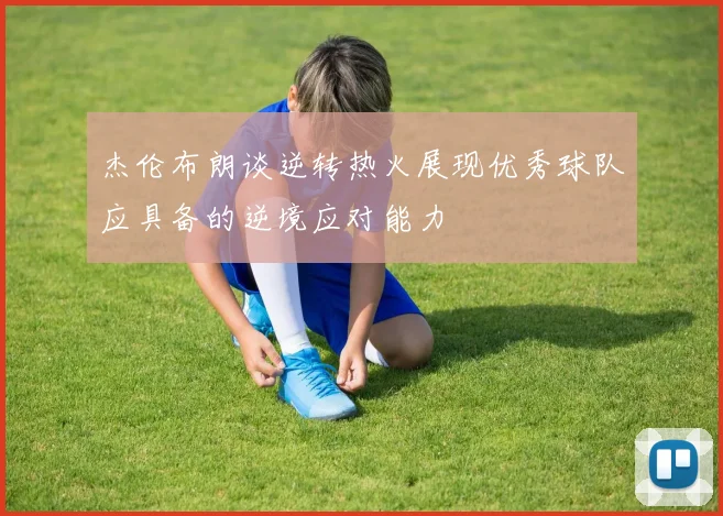 杰伦布朗谈逆转热火展现优秀球队应具备的逆境应对能力