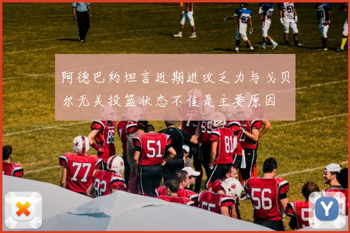 阿德巴约坦言近期进攻乏力与戈贝尔无关投篮状态不佳是主要原因