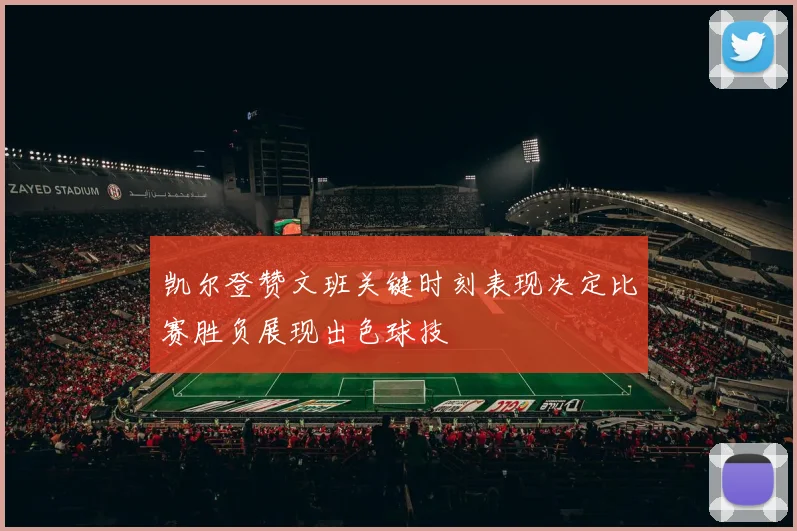 凯尔登赞文班关键时刻表现决定比赛胜负展现出色球技