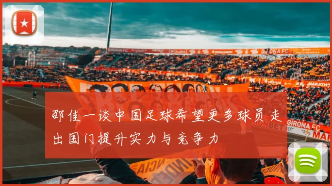 邵佳一谈中国足球希望更多球员走出国门提升实力与竞争力