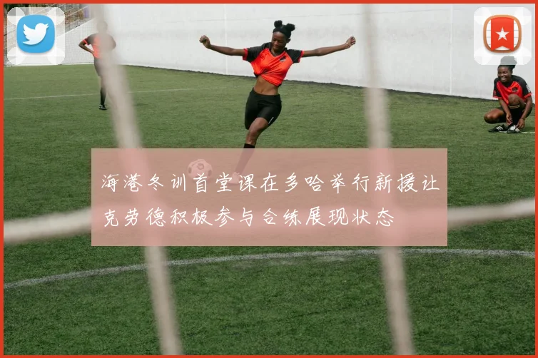 海港冬训首堂课在多哈举行新援让克劳德积极参与合练展现状态