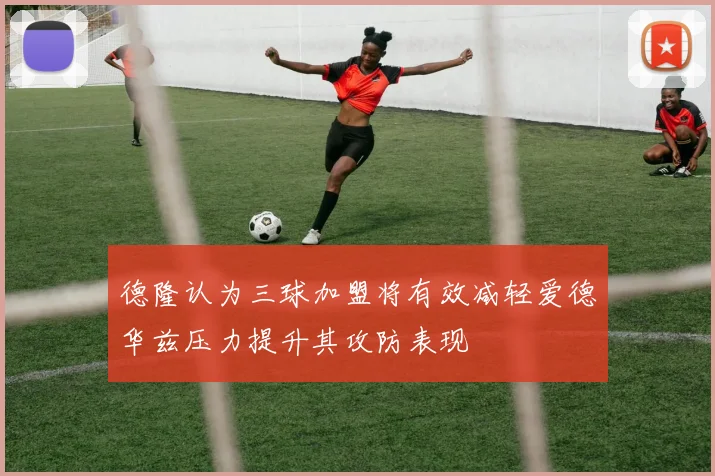 德隆认为三球加盟将有效减轻爱德华兹压力提升其攻防表现