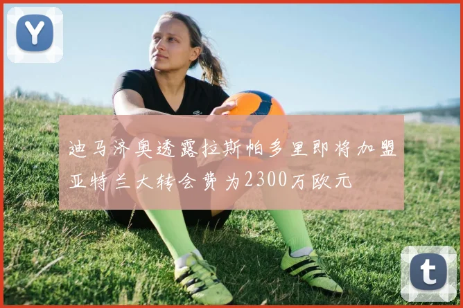 迪马济奥透露拉斯帕多里即将加盟亚特兰大转会费为2300万欧元