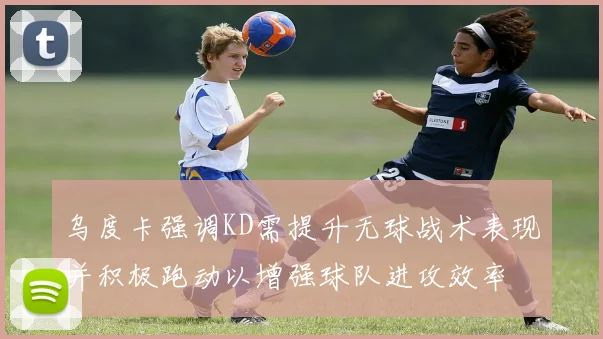 乌度卡强调KD需提升无球战术表现并积极跑动以增强球队进攻效率