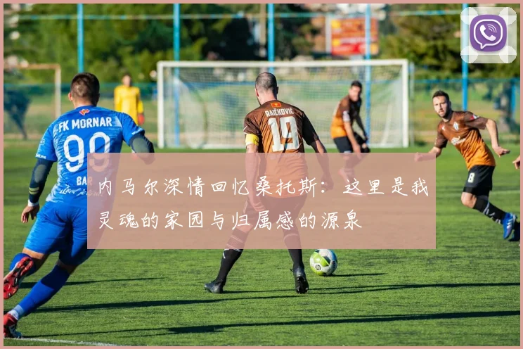 内马尔深情回忆桑托斯：这里是我灵魂的家园与归属感的源泉