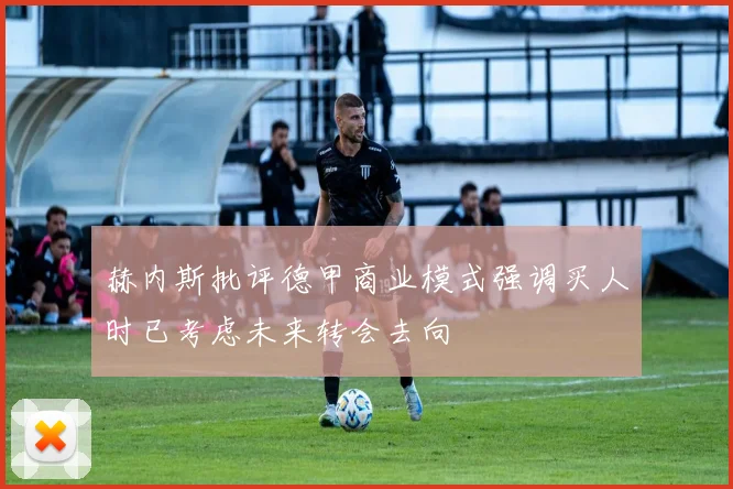 赫内斯批评德甲商业模式强调买人时已考虑未来转会去向