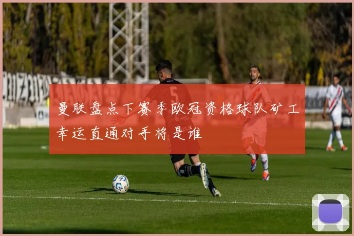 曼联盘点下赛季欧冠资格球队矿工幸运直通对手将是谁