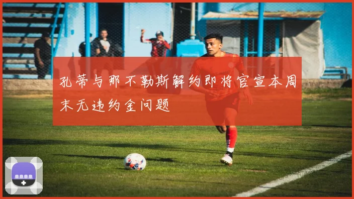 孔蒂与那不勒斯解约即将官宣本周末无违约金问题
