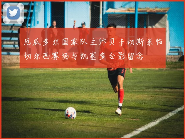 厄瓜多尔国家队主帅贝卡切斯亲临切尔西赛场与凯塞多合影留念