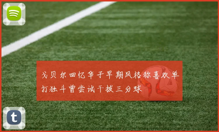 戈贝尔回忆华子早期风格称喜欢单打独斗曾尝试干拔三分球