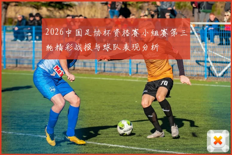 2026中国足协杯资格赛小组赛第三轮精彩战报与球队表现分析