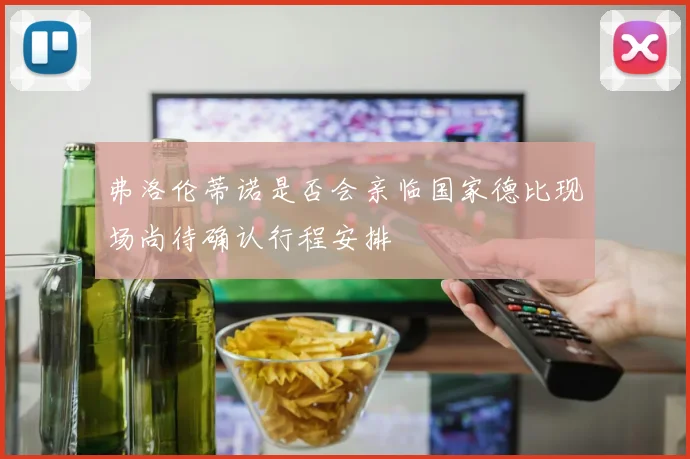弗洛伦蒂诺是否会亲临国家德比现场尚待确认行程安排