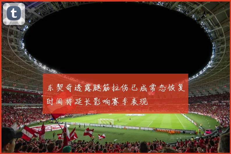 东契奇透露腿筋拉伤已成常态恢复时间将延长影响赛季表现