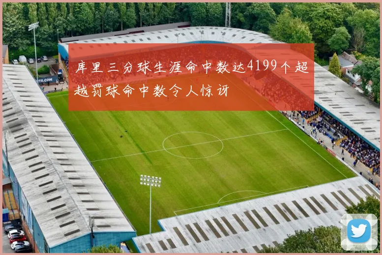 库里三分球生涯命中数达4199个超越罚球命中数令人惊讶