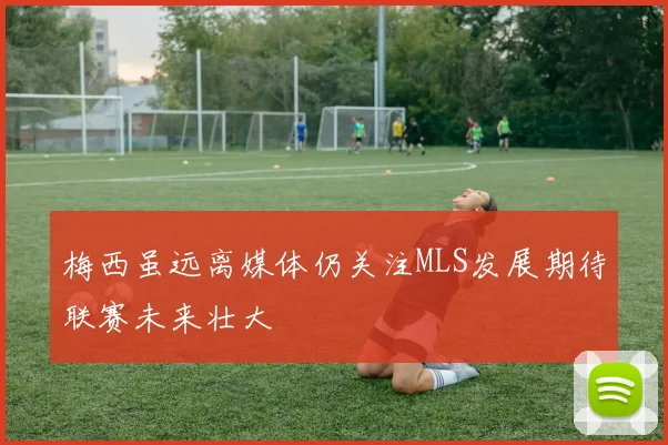 梅西虽远离媒体仍关注MLS发展期待联赛未来壮大