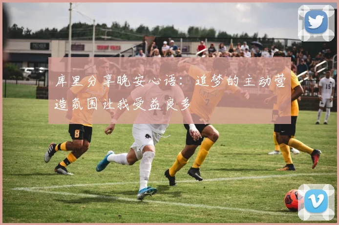 库里分享晚安心语：追梦的主动营造氛围让我受益良多