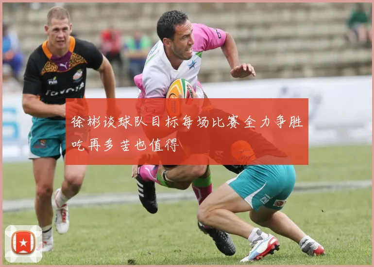 徐彬谈球队目标每场比赛全力争胜吃再多苦也值得