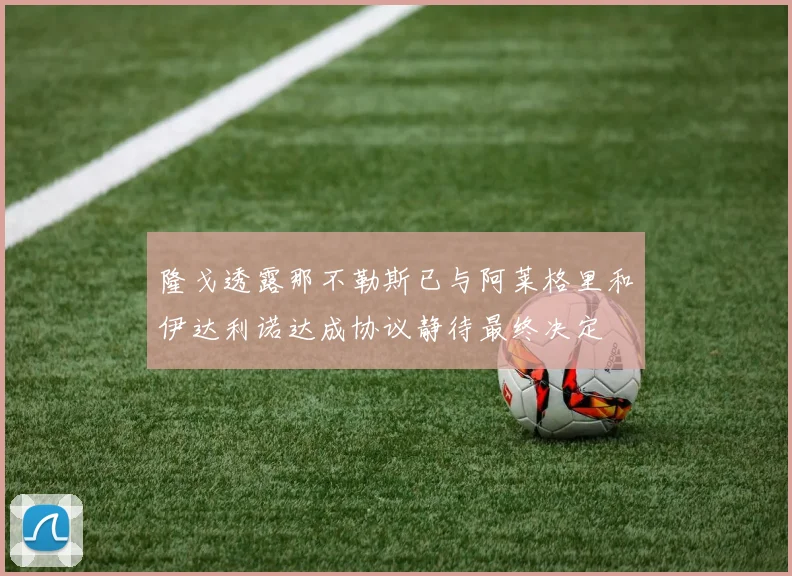 隆戈透露那不勒斯已与阿莱格里和伊达利诺达成协议静待最终决定