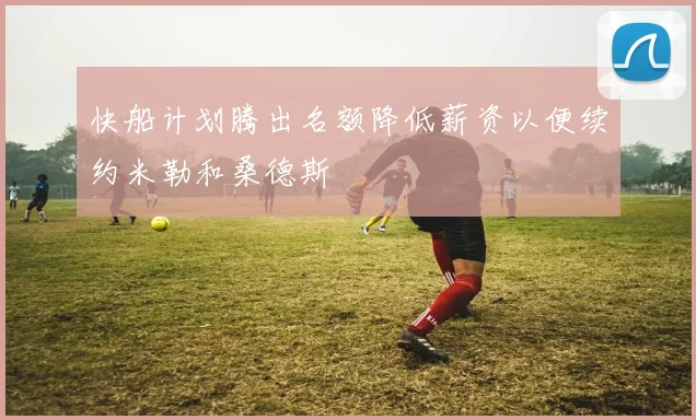 快船计划腾出名额降低薪资以便续约米勒和桑德斯