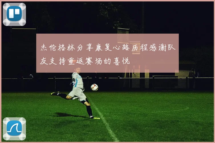 杰伦格林分享康复心路历程感谢队友支持重返赛场的喜悦