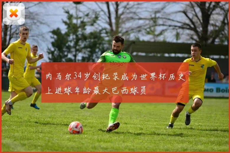 内马尔34岁创纪录成为世界杯历史上进球年龄最大巴西球员